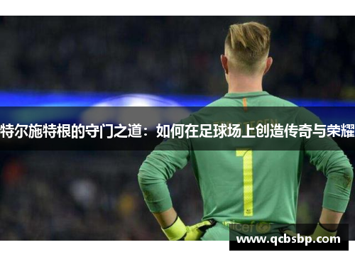 特尔施特根的守门之道：如何在足球场上创造传奇与荣耀